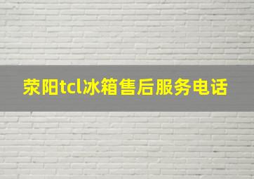 荥阳tcl冰箱售后服务电话