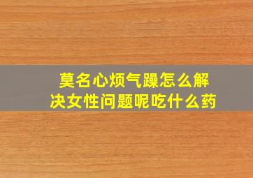 莫名心烦气躁怎么解决女性问题呢吃什么药