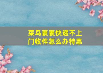 菜鸟裹裹快递不上门收件怎么办特惠