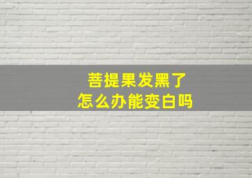 菩提果发黑了怎么办能变白吗