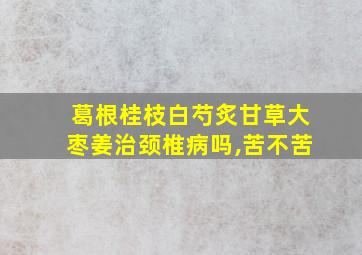 葛根桂枝白芍炙甘草大枣姜治颈椎病吗,苦不苦