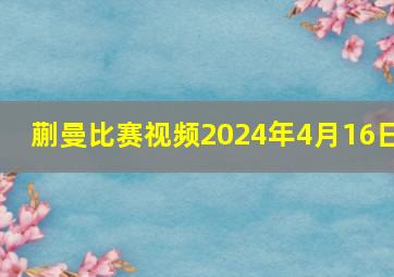 蒯曼比赛视频2024年4月16日