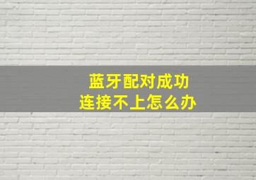 蓝牙配对成功连接不上怎么办