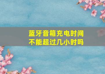 蓝牙音箱充电时间不能超过几小时吗