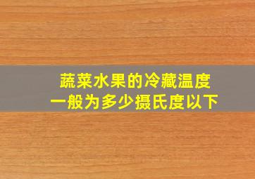 蔬菜水果的冷藏温度一般为多少摄氏度以下