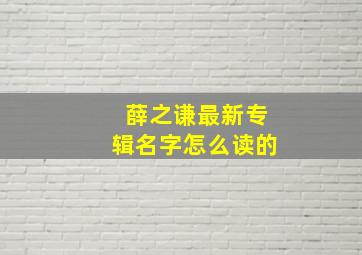 薛之谦最新专辑名字怎么读的