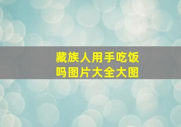 藏族人用手吃饭吗图片大全大图