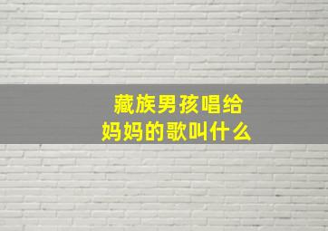 藏族男孩唱给妈妈的歌叫什么