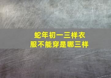 蛇年初一三样衣服不能穿是哪三样