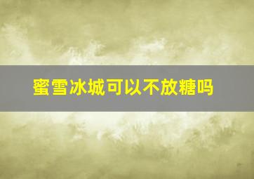 蜜雪冰城可以不放糖吗