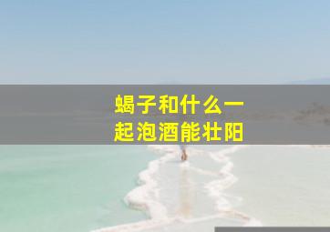 蝎子和什么一起泡酒能壮阳