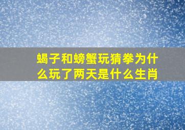 蝎子和螃蟹玩猜拳为什么玩了两天是什么生肖