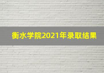 衡水学院2021年录取结果