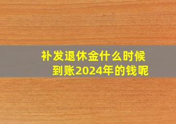 补发退休金什么时候到账2024年的钱呢