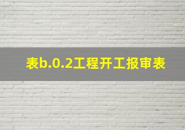 表b.0.2工程开工报审表