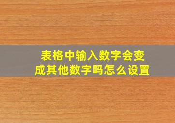 表格中输入数字会变成其他数字吗怎么设置