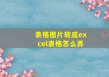 表格图片转成excel表格怎么弄