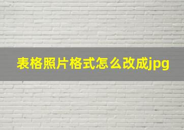 表格照片格式怎么改成jpg