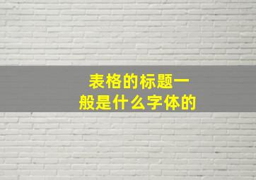 表格的标题一般是什么字体的