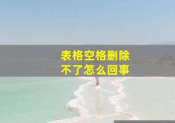 表格空格删除不了怎么回事