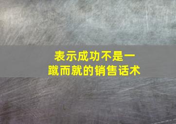 表示成功不是一蹴而就的销售话术