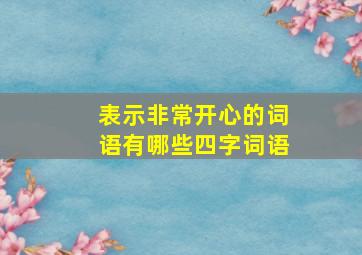 表示非常开心的词语有哪些四字词语