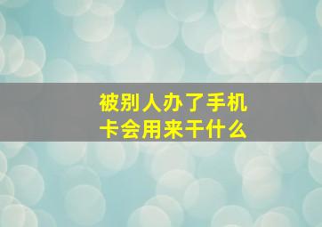 被别人办了手机卡会用来干什么