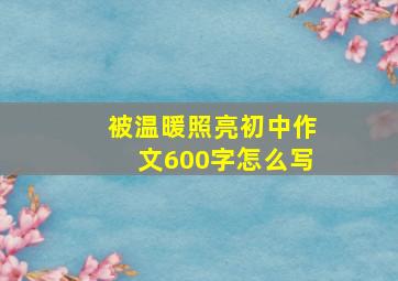 被温暖照亮初中作文600字怎么写