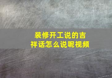 装修开工说的吉祥话怎么说呢视频