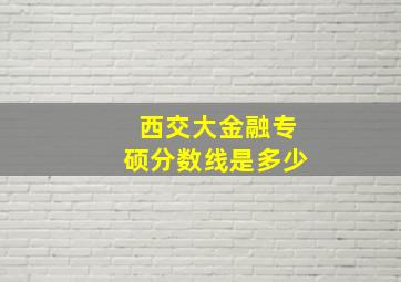 西交大金融专硕分数线是多少