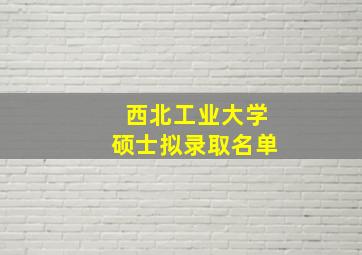 西北工业大学硕士拟录取名单