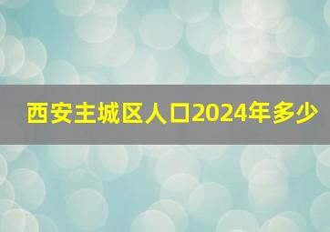 西安主城区人口2024年多少