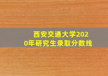 西安交通大学2020年研究生录取分数线