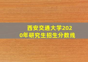 西安交通大学2020年研究生招生分数线