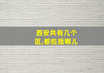 西安共有几个区,都包括哪儿