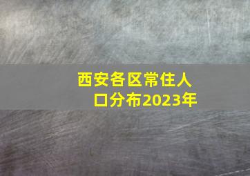 西安各区常住人口分布2023年