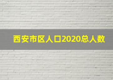 西安市区人口2020总人数