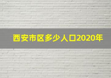 西安市区多少人口2020年