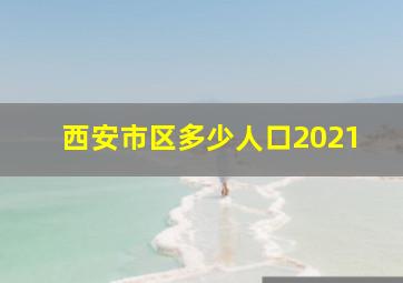 西安市区多少人口2021