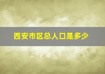 西安市区总人口是多少