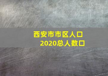 西安市市区人口2020总人数口