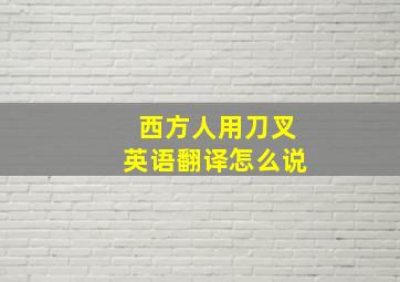 西方人用刀叉英语翻译怎么说