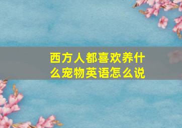 西方人都喜欢养什么宠物英语怎么说