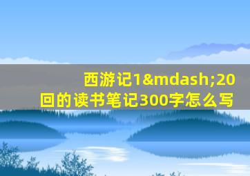 西游记1—20回的读书笔记300字怎么写