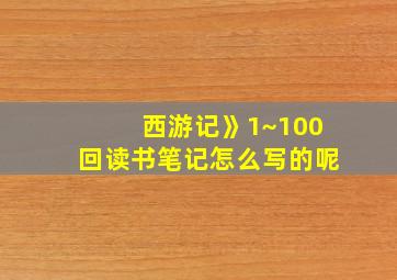 西游记》1~100回读书笔记怎么写的呢