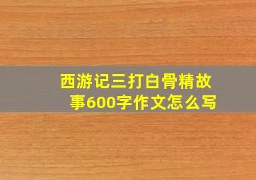 西游记三打白骨精故事600字作文怎么写