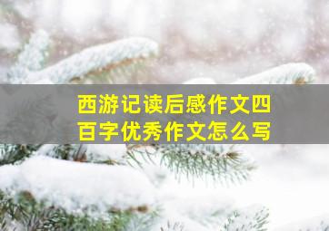 西游记读后感作文四百字优秀作文怎么写