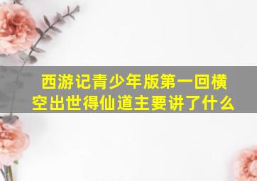 西游记青少年版第一回横空出世得仙道主要讲了什么