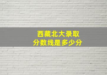 西藏北大录取分数线是多少分