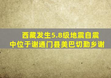 西藏发生5.8级地震自震中位于谢通门县美巴切勤乡谢